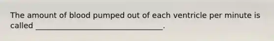 The amount of blood pumped out of each ventricle per minute is called _________________________________.