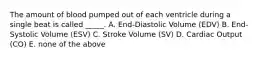 The amount of blood pumped out of each ventricle during a single beat is called _____. A. End-Diastolic Volume (EDV) B. End-Systolic Volume (ESV) C. Stroke Volume (SV) D. Cardiac Output (CO) E. none of the above