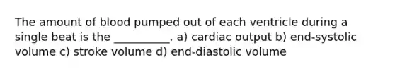 The amount of blood pumped out of each ventricle during a single beat is the __________. a) cardiac output b) end-systolic volume c) stroke volume d) end-diastolic volume