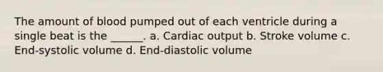 The amount of blood pumped out of each ventricle during a single beat is the ______. a. <a href='https://www.questionai.com/knowledge/kyxUJGvw35-cardiac-output' class='anchor-knowledge'>cardiac output</a> b. Stroke volume c. End-systolic volume d. End-diastolic volume