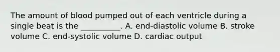 The amount of blood pumped out of each ventricle during a single beat is the __________. A. end-diastolic volume B. stroke volume C. end-systolic volume D. <a href='https://www.questionai.com/knowledge/kyxUJGvw35-cardiac-output' class='anchor-knowledge'>cardiac output</a>