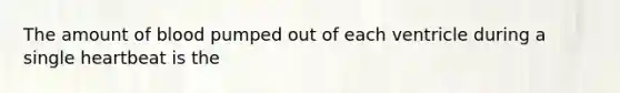 The amount of blood pumped out of each ventricle during a single heartbeat is the