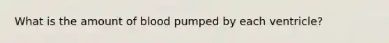 What is the amount of blood pumped by each ventricle?