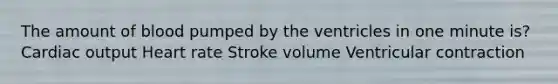 The amount of blood pumped by the ventricles in one minute is? Cardiac output Heart rate Stroke volume Ventricular contraction