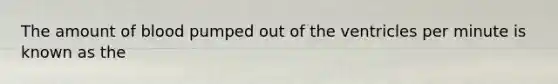 The amount of blood pumped out of the ventricles per minute is known as the