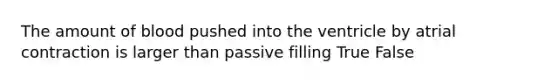 The amount of blood pushed into the ventricle by atrial contraction is larger than passive filling True False