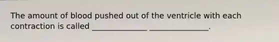 The amount of blood pushed out of the ventricle with each contraction is called ______________ _______________.