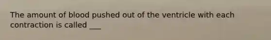 The amount of blood pushed out of the ventricle with each contraction is called ___