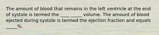 The amount of blood that remains in the left ventricle at the end of systole is termed the ____ _____ volume. The amount of blood ejected during systole is termed the ejection fraction and equals _____%.