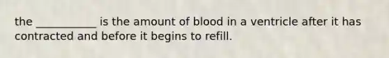 the ___________ is the amount of blood in a ventricle after it has contracted and before it begins to refill.