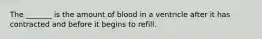 The _______ is the amount of blood in a ventricle after it has contracted and before it begins to refill.