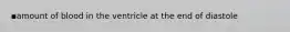 ▪amount of blood in the ventricle at the end of diastole