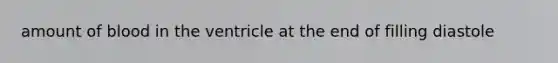 amount of blood in the ventricle at the end of filling diastole