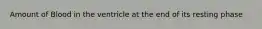 Amount of Blood in the ventricle at the end of its resting phase