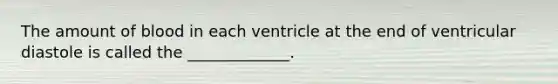 The amount of blood in each ventricle at the end of ventricular diastole is called the _____________.