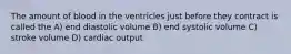 The amount of blood in the ventricles just before they contract is called the A) end diastolic volume B) end systolic volume C) stroke volume D) cardiac output