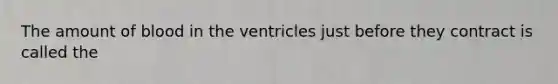 The amount of blood in the ventricles just before they contract is called the