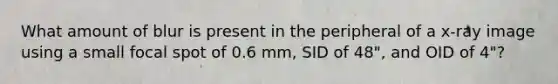 What amount of blur is present in the peripheral of a x-ray image using a small focal spot of 0.6 mm, SID of 48", and OID of 4"?