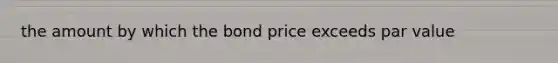 the amount by which the bond price exceeds par value