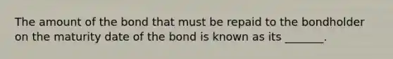 The amount of the bond that must be repaid to the bondholder on the maturity date of the bond is known as its​ _______.