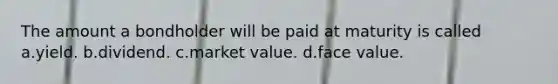 The amount a bondholder will be paid at maturity is called a.yield. b.dividend. c.market value. d.face value.