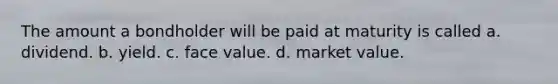 The amount a bondholder will be paid at maturity is called a. dividend. b. yield. c. face value. d. market value.