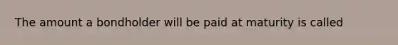 The amount a bondholder will be paid at maturity is called