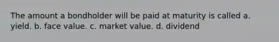 The amount a bondholder will be paid at maturity is called a. yield. b. face value. c. market value. d. dividend