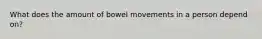 What does the amount of bowel movements in a person depend on?