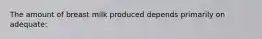 The amount of breast milk produced depends primarily on adequate: