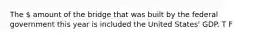 The  amount of the bridge that was built by the federal government this year is included the United States' GDP. T F