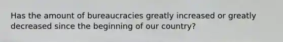 Has the amount of bureaucracies greatly increased or greatly decreased since the beginning of our country?