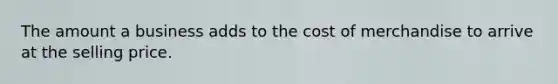 The amount a business adds to the cost of merchandise to arrive at the selling price.