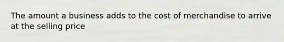 The amount a business adds to the cost of merchandise to arrive at the selling price