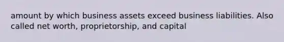 amount by which business assets exceed business liabilities. Also called net worth, proprietorship, and capital