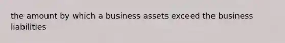 the amount by which a business assets exceed the business liabilities