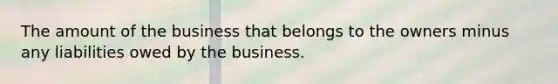 The amount of the business that belongs to the owners minus any liabilities owed by the business.