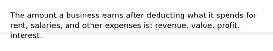 The amount a business earns after deducting what it spends for rent, salaries, and other expenses is: revenue. value. profit. interest.