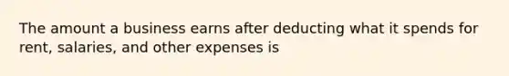 The amount a business earns after deducting what it spends for rent, salaries, and other expenses is