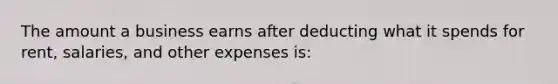 The amount a business earns after deducting what it spends for rent, salaries, and other expenses is: