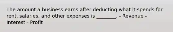 The amount a business earns after deducting what it spends for rent, salaries, and other expenses is ________. - Revenue - Interest - Profit