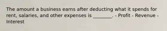 The amount a business earns after deducting what it spends for rent, salaries, and other expenses is ________. - Profit - Revenue - Interest