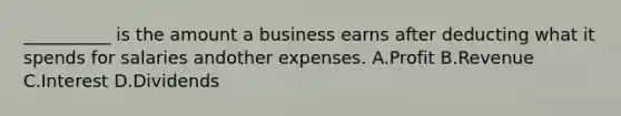 __________ is the amount a business earns after deducting what it spends for salaries andother expenses. A.Profit B.Revenue C.Interest D.Dividends