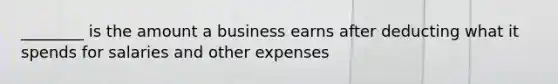 ________ is the amount a business earns after deducting what it spends for salaries and other expenses