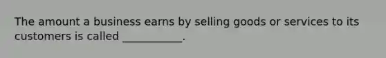 The amount a business earns by selling goods or services to its customers is called ___________.