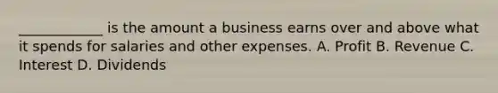 ____________ is the amount a business earns over and above what it spends for salaries and other expenses. A. Profit B. Revenue C. Interest D. Dividends