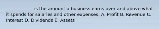 ____________ is the amount a business earns over and above what it spends for salaries and other expenses. A. Profit B. Revenue C. Interest D. Dividends E. Assets