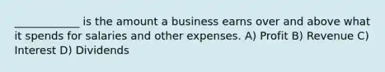 ____________ is the amount a business earns over and above what it spends for salaries and other expenses. A) Profit B) Revenue C) Interest D) Dividends