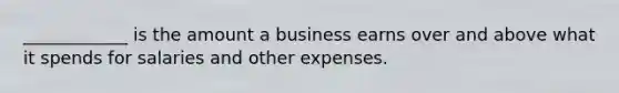 ____________ is the amount a business earns over and above what it spends for salaries and other expenses.