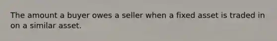 The amount a buyer owes a seller when a fixed asset is traded in on a similar asset.